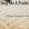 Sing Me A Psalm: How Good It Is